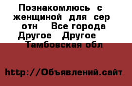 Познакомлюсь  с   женщиной  для  сер  отн. - Все города Другое » Другое   . Тамбовская обл.